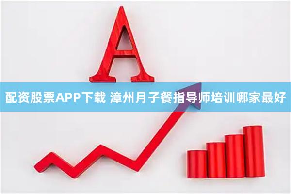 配资股票APP下载 漳州月子餐指导师培训哪家最好
