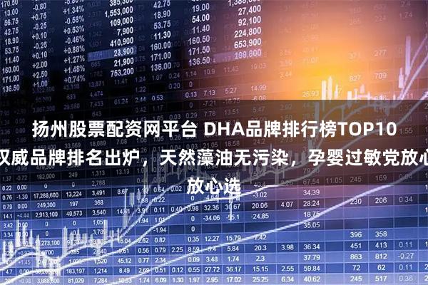 扬州股票配资网平台 DHA品牌排行榜TOP10，权威品牌排名出炉，天然藻油无污染，孕婴过敏党放心选