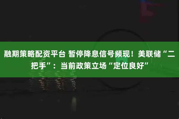 融期策略配资平台 暂停降息信号频现！美联储“二把手”：当前政策立场“定位良好”