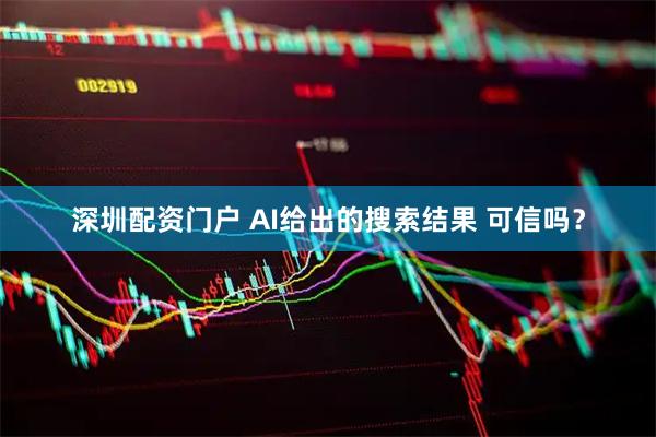 深圳配资门户 AI给出的搜索结果 可信吗？