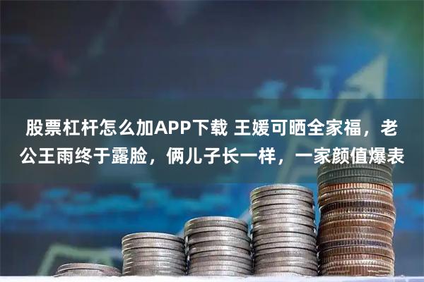 股票杠杆怎么加APP下载 王媛可晒全家福，老公王雨终于露脸，俩儿子长一样，一家颜值爆表