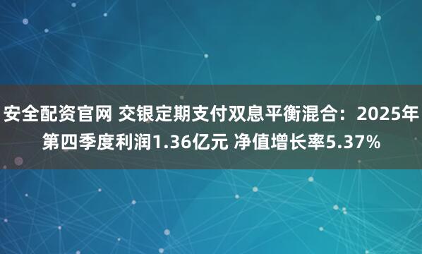 安全配资官网 交银定期支付双息平衡混合：2025年第四季度利润1.36亿元 净值增长率5.37%