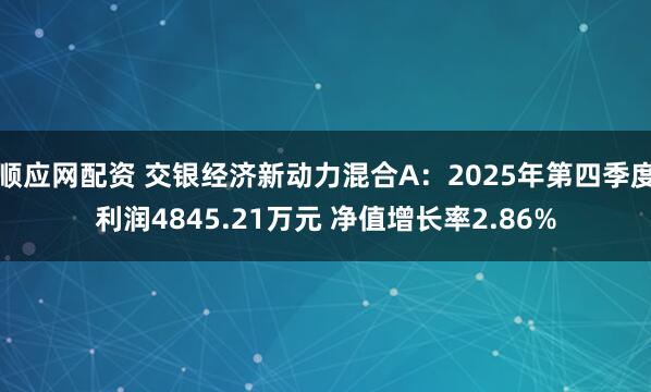 顺应网配资 交银经济新动力混合A：2025年第四季度利润4845.21万元 净值增长率2.86%