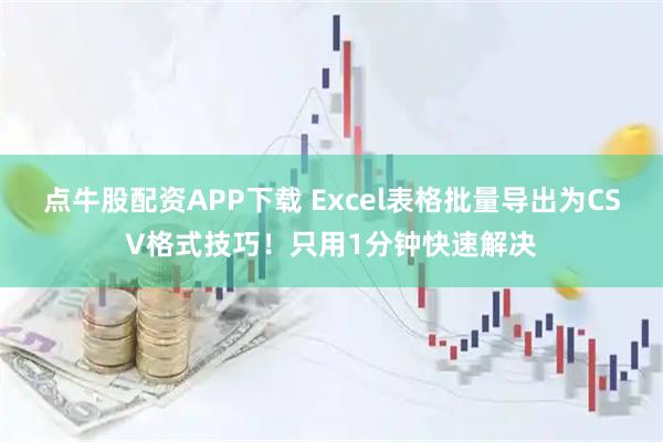 点牛股配资APP下载 Excel表格批量导出为CSV格式技巧！只用1分钟快速解决