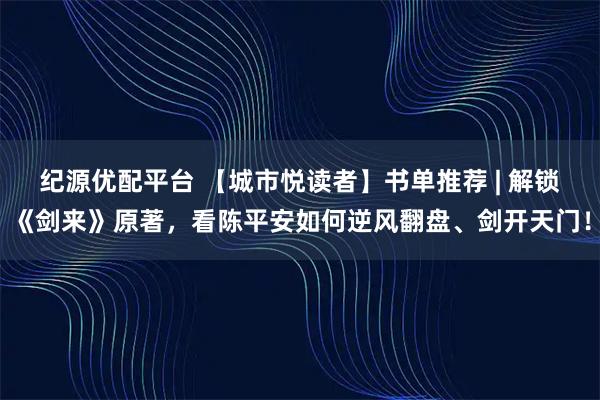 纪源优配平台 【城市悦读者】书单推荐 | 解锁《剑来》原著，看陈平安如何逆风翻盘、剑开天门！