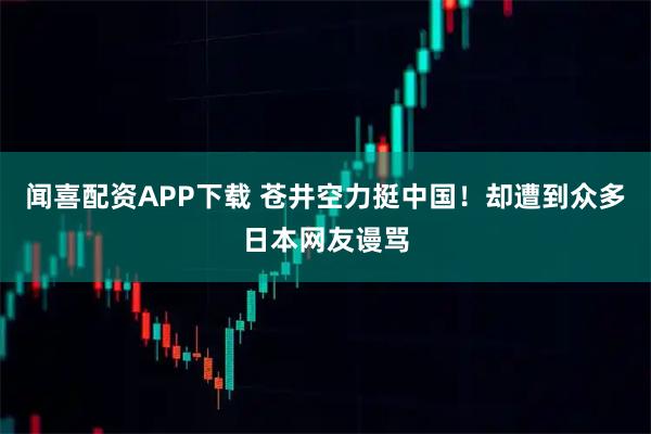 闻喜配资APP下载 苍井空力挺中国！却遭到众多日本网友谩骂