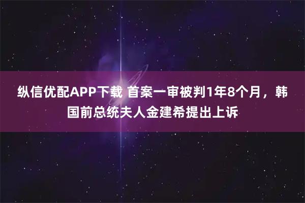 纵信优配APP下载 首案一审被判1年8个月，韩国前总统夫人金建希提出上诉