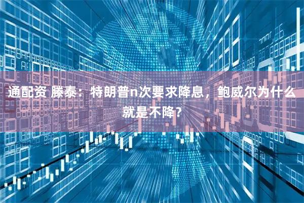 通配资 滕泰：特朗普n次要求降息，鲍威尔为什么就是不降？