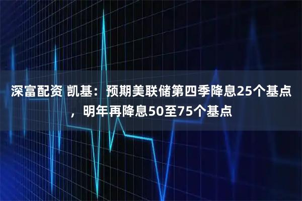 深富配资 凯基：预期美联储第四季降息25个基点，明年再降息50至75个基点