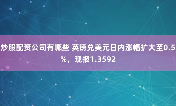 炒股配资公司有哪些 英镑兑美元日内涨幅扩大至0.5%，现报1.3592