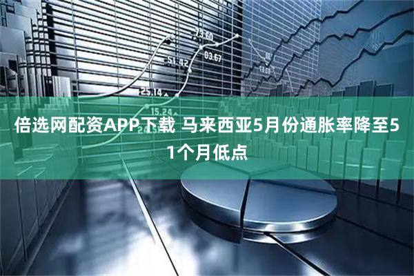 倍选网配资APP下载 马来西亚5月份通胀率降至51个月低点