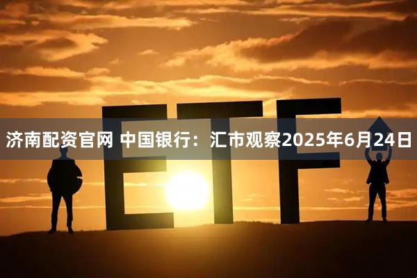 济南配资官网 中国银行：汇市观察2025年6月24日