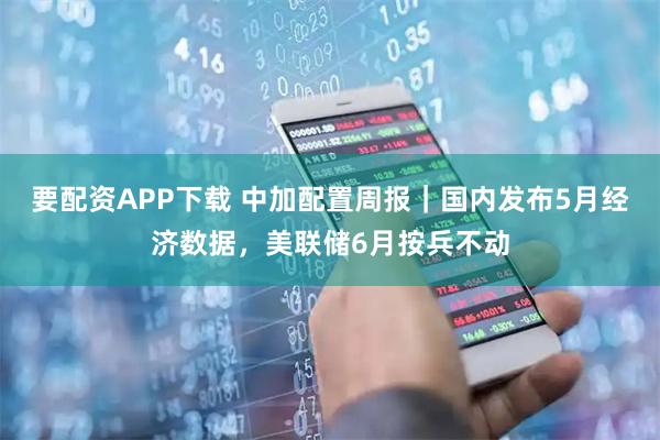要配资APP下载 中加配置周报｜国内发布5月经济数据，美联储6月按兵不动