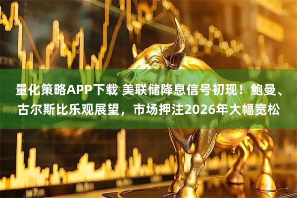 量化策略APP下载 美联储降息信号初现！鲍曼、古尔斯比乐观展望，市场押注2026年大幅宽松