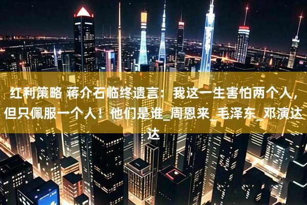 红利策略 蒋介石临终遗言:我这一生害怕两个人,但只佩服一个人!他们是谁_周恩来_毛泽东_邓演达
