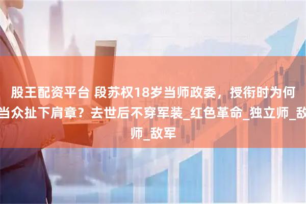 股王配资平台 段苏权18岁当师政委，授衔时为何要当众扯下肩章？去世后不穿军装_红色革命_独立师_敌军