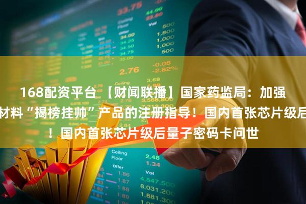 168配资平台 【财闻联播】国家药监局:加强人工智能、生物材料“揭榜挂帅”产品的注册指导!国内首张芯片级后量子密码卡问世