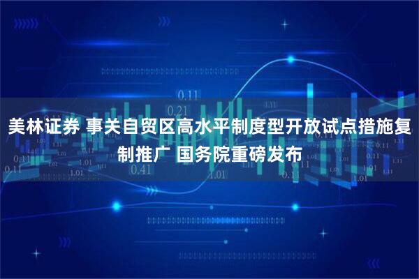 美林证券 事关自贸区高水平制度型开放试点措施复制推广 国务院重磅发布