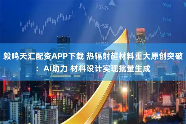 毅鸣天汇配资APP下载 热辐射超材料重大原创突破：AI助力 材料设计实现批量生成