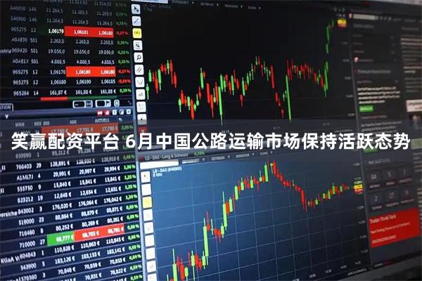 笑赢配资平台 6月中国公路运输市场保持活跃态势