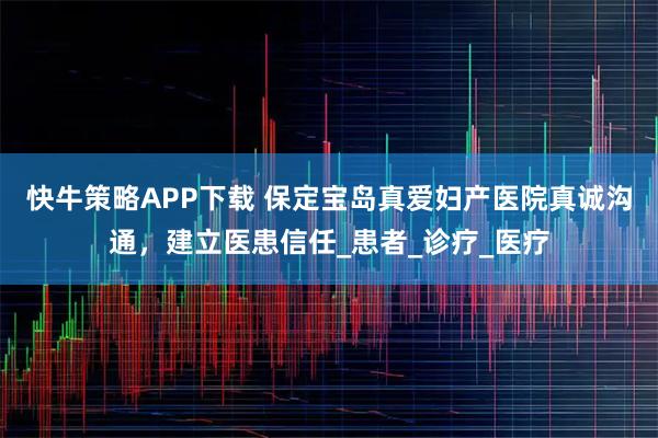 快牛策略APP下载 保定宝岛真爱妇产医院真诚沟通，建立医患信任_患者_诊疗_医疗