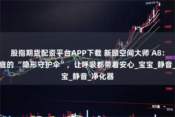 股指期货配资平台APP下载 新颐空间大师 A8：母婴家庭的 “隐形守护伞”，让呼吸都带着安心_宝宝_静音_净化器