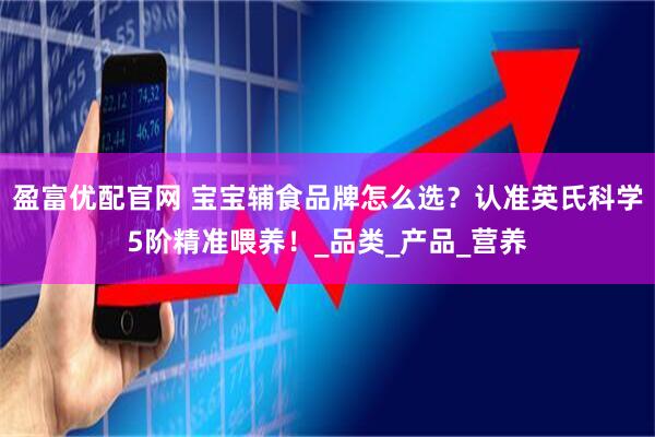 盈富优配官网 宝宝辅食品牌怎么选？认准英氏科学5阶精准喂养！_品类_产品_营养