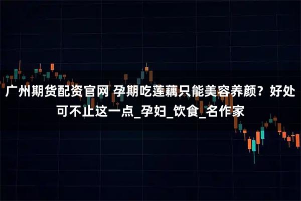 广州期货配资官网 孕期吃莲藕只能美容养颜？好处可不止这一点_孕妇_饮食_名作家