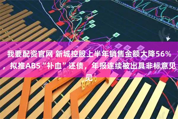 我要配资官网 新城控股上半年销售金额大降56%，拟推ABS“补血”还债，年报连续被出具非标意见