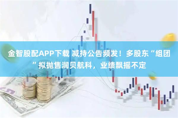 金智股配APP下载 减持公告频发！多股东“组团”拟抛售润贝航科，业绩飘摇不定