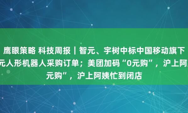 鹰眼策略 科技周报｜智元、宇树中标中国移动旗下公司1.2亿元人形机器人采购订单；美团加码“0元购”，沪上阿姨忙到闭店