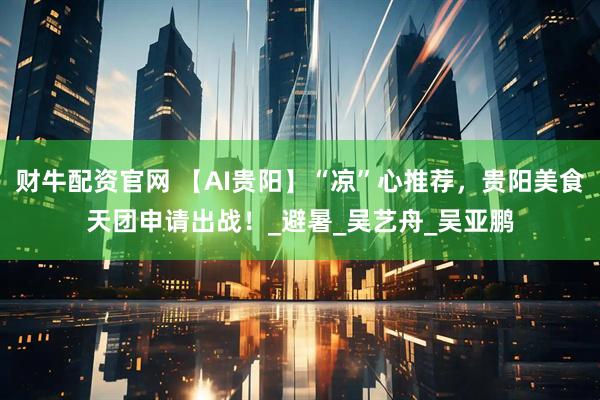 财牛配资官网 【AI贵阳】“凉”心推荐，贵阳美食天团申请出战！_避暑_吴艺舟_吴亚鹏