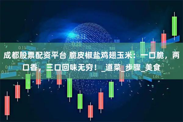 成都股票配资平台 脆皮椒盐鸡翅玉米：一口脆，两口香，三口回味无穷！_道菜_步骤_美食