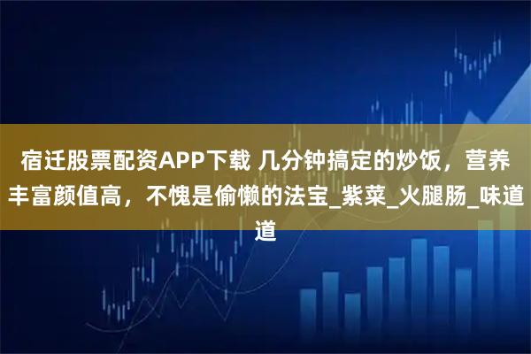 宿迁股票配资APP下载 几分钟搞定的炒饭，营养丰富颜值高，不愧是偷懒的法宝_紫菜_火腿肠_味道