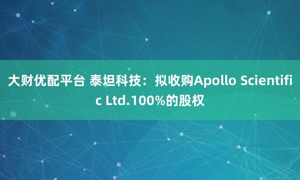 大财优配平台 泰坦科技：拟收购Apollo Scientific Ltd.100%的股权