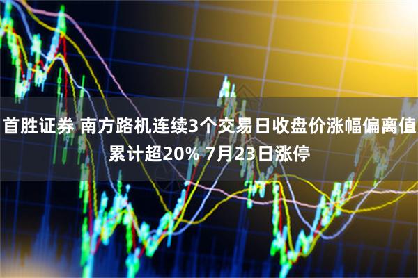 首胜证券 南方路机连续3个交易日收盘价涨幅偏离值累计超20% 7月23日涨停