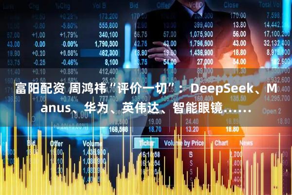 富阳配资 周鸿祎“评价一切”：DeepSeek、Manus、华为、英伟达、智能眼镜……