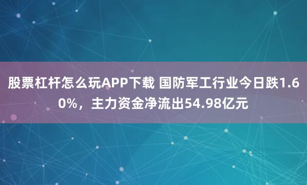 股票杠杆怎么玩APP下载 国防军工行业今日跌1.60%，主力资金净流出54.98亿元