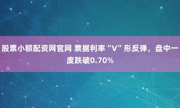 股票小额配资网官网 票据利率“V”形反弹，盘中一度跌破0.70%