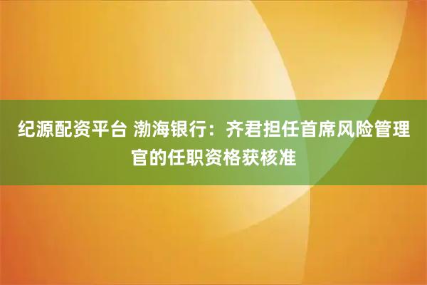 纪源配资平台 渤海银行：齐君担任首席风险管理官的任职资格获核准