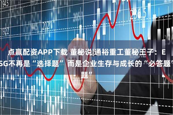 点赢配资APP下载 董秘说|通裕重工董秘王子：ESG不再是“选择题” 而是企业生存与成长的“必答题”