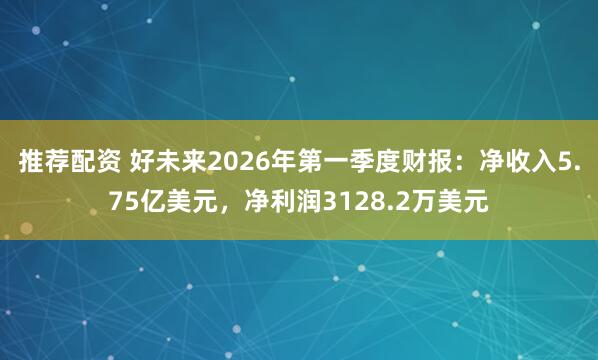 推荐配资 好未来2026年第一季度财报：净收入5.75亿美元，净利润3128.2万美元