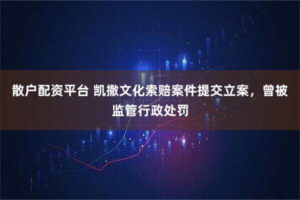 散户配资平台 凯撒文化索赔案件提交立案，曾被监管行政处罚