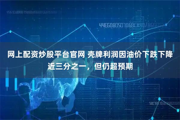 网上配资炒股平台官网 壳牌利润因油价下跌下降近三分之一，但仍超预期