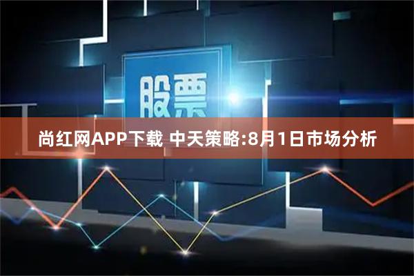 尚红网APP下载 中天策略:8月1日市场分析