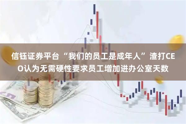 信钰证券平台 “我们的员工是成年人” 渣打CEO认为无需硬性要求员工增加进办公室天数
