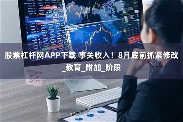 股票杠杆网APP下载 事关收入！8月底前抓紧修改_教育_附加_阶段
