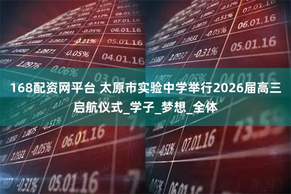 168配资网平台 太原市实验中学举行2026届高三启航仪式_学子_梦想_全体