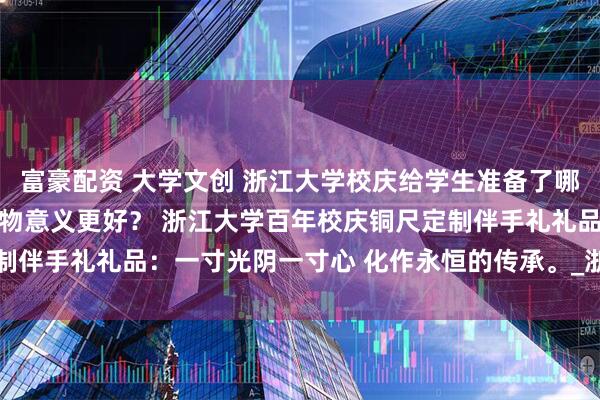 富豪配资 大学文创 浙江大学校庆给学生准备了哪些校庆纪念品 送什么礼物意义更好？ 浙江大学百年校庆铜尺定制伴手礼礼品：一寸光阴一寸心 化作永恒的传承。_浙大_求是_精神