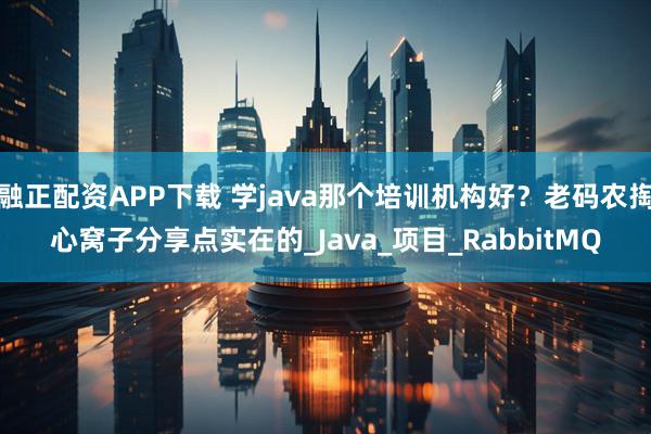 融正配资APP下载 学java那个培训机构好？老码农掏心窝子分享点实在的_Java_项目_RabbitMQ